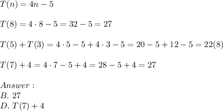 T(n)=4n-5\\\\T(8)=4\cdot8-5=32-5=27\\\\T(5)+T(3)=4\cdot5-5+4\cdot3-5=20-5+12-5=22\neqT(8)\\\\T(7)+4=4\cdot7-5+4=28-5+4=27\\\\\\B.\ 27\\D.\ T(7)+4