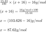 \frac{15.44}{100}\times (x+16)=16g/mol\\\\(x+16)=\frac{16g/mol\times 100}{15.44}\\\\x=(103.626-16)g/mol\\\\x=87.62g/mol