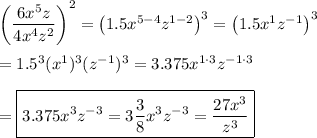 \left(\dfrac{6x^5z}{4x^4z^2}\right)^2=\left(1.5x^{5-4}z^{1-2}\right)^3=\left(1.5x^1z^{-1}\right)^3\\\\=1.5^3(x^1)^3(z^{-1})^3=3.375x^{1\cdot3}z^{-1\cdot3}\\\\=\boxed{3.375x^3z^{-3}=3\dfrac{3}{8}x^3z^{-3}=\dfrac{27x^3}{z^3}}
