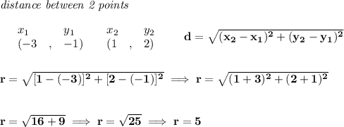 \bf \textit{distance between 2 points}\\ \quad \\&#10;\begin{array}{lllll}&#10;&x_1&y_1&x_2&y_2\\&#10;%  (a,b)&#10;&({{ -3}}\quad ,&{{ -1}})\quad &#10;%  (c,d)&#10;&({{ 1}}\quad ,&{{ 2}})&#10;\end{array}\qquad &#10;%  distance value&#10;d = \sqrt{({{ x_2}}-{{ x_1}})^2 + ({{ y_2}}-{{ y_1}})^2}&#10;\\\\\\&#10;r=\sqrt{[1-(-3)]^2+[2-(-1)]^2}\implies r=\sqrt{(1+3)^2+(2+1)^2}&#10;\\\\\\&#10;r=\sqrt{16+9}\implies r=\sqrt{25}\implies r=5