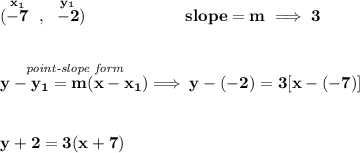 \bf (\stackrel{x_1}{-7}~,~\stackrel{y_1}{-2})\qquad \qquad \qquad &#10;slope =  m\implies 3&#10;\\\\\\&#10;% point-slope intercept&#10;\stackrel{\textit{point-slope form}}{y- y_1= m(x- x_1)}\implies y-(-2)=3[x-(-7)]\\\\\\ y+2=3(x+7)