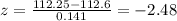 z=\frac{112.25-112.6}{0.141}=-2.48