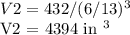 V2 = 432 / (6/13) ^ 3&#10;&#10;V2 = 4394 in ^ 3