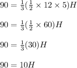 90 = \frac{1}{3}(\frac{1}{2}\times 12\times 5)H&#10;\\&#10;\\90 = \frac{1}{3}(\frac{1}{2}\times 60)H&#10;\\&#10;\\90 = \frac{1}{3}(30)H&#10;\\&#10;\\90 = 10H