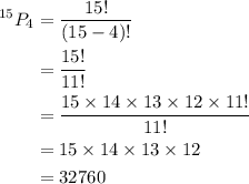 \begin{aligned}^{15}{P_4}&= \frac{{15!}}{{\left( {15 - 4}\right)!}}\\&=\frac{{15!}}{{11!}}\\ &=\frac{{15 \times 14 \times 13 \times 12 \times 11!}}{{11!}}\\&= 15 \times 14 \times 13 \times12\\&= 32760\\\end{aligned}