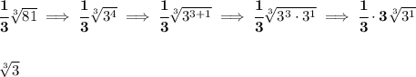 \bf \cfrac{1}{3}\sqrt[3]{81}\implies \cfrac{1}{3}\sqrt[3]{3^4}\implies \cfrac{1}{3}\sqrt[3]{3^{3+1}}\implies \cfrac{1}{3}\sqrt[3]{3^3\cdot 3^1}\implies \cfrac{1}{3}\cdot 3\sqrt[3]{3^1}&#10;\\\\\\&#10;\sqrt[3]{3}