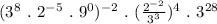 (3^{8}\ .\ 2^{-5}\ . \ 9^{0})^{-2}  \ . \ (\frac{2^{-2} }{3^{3} })    ^{4} \ . \ 3^{28}