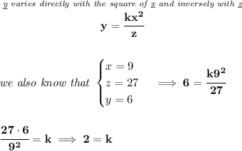 \bf \stackrel{\textit{\underline{y} varies directly with the square of \underline{x} and inversely with \underline{z}}}{y=\cfrac{kx^2}{z}}&#10;\\\\\\&#10;\textit{we also know that }&#10;\begin{cases}&#10;x=9\\&#10;z=27\\&#10;y=6&#10;\end{cases}\implies 6=\cfrac{k9^2}{27}&#10;\\\\\\&#10;\cfrac{27\cdot 6}{9^2}=k\implies 2=k