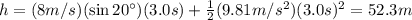 h=(8 m/s)(\sin 20^{\circ})(3.0 s)+ \frac{1}{2}(9.81 m/s^2)(3.0 s)^2=52.3 m