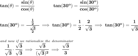 \bf tan(\theta)=\cfrac{sin(\theta)}{cos(\theta)}\qquad \qquad tan(30^o)=\cfrac{sin(30^o)}{cos(30^o)}&#10;\\\\\\&#10;tan(30^o)=\cfrac{\quad \frac{1}{2}\quad }{\frac{\sqrt{3}}{2}}\implies tan(30^o)=\cfrac{1}{2}\cdot \cfrac{2}{\sqrt{3}}\implies tan(30^o)=\cfrac{1}{\sqrt{3}}&#10;\\\\\\&#10;\stackrel{\textit{and now if we rationalize the denominator}}{\cfrac{1}{\sqrt{3}}\cdot \cfrac{\sqrt{3}}{\sqrt{3}}\implies \cfrac{\sqrt{3}}{(\sqrt{3})^2}\implies \cfrac{\sqrt{3}}{3}}