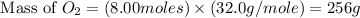 \text{ Mass of }O_2=(8.00moles)\times (32.0g/mole)=256g