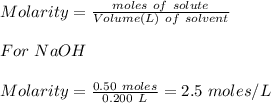 Molarity = \frac{moles\ of\ solute}{Volume (L)\ of \ solvent}\\ \\For\ NaOH\\\\Molarity = \frac{0.50\ moles}{0.200\ L} =2.5\ moles/L