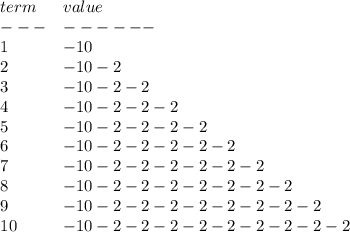 \bf \begin{array}{llll}&#10;term&value\\&#10;---&------\\&#10;1&-10\\&#10;2&-10-2\\&#10;3&-10-2-2\\&#10;4&-10-2-2-2\\&#10;5&-10-2-2-2-2\\&#10;6&-10-2-2-2-2-2\\&#10;7&-10-2-2-2-2-2-2\\&#10;8&-10-2-2-2-2-2-2-2\\&#10;9&-10-2-2-2-2-2-2-2-2\\&#10;10&-10-2-2-2-2-2-2-2-2-2&#10;\end{array}