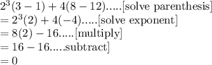 2^3(3-1)+4(8-12).....\text{[solve parenthesis]}\\=2^3(2)+4(-4).....\text{[solve exponent]}\\=8(2)-16.....\text{[multiply]}\\=16-16.....\text{subtract]}\\=0