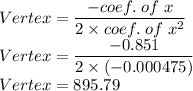 Vertex=\dfrac{-coef.\;of\;x}{2\times coef.\;of\;x^2}\\Vertex=\dfrac{-0.851}{2\times (-0.000475)}\\Vertex=895.79