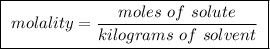 \boxed{ \ molality = \frac{moles \ of \ solute}{kilograms \ of \ solvent} \ }