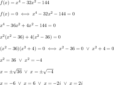 f(x)=x^4-32x^2-144\\\\f(x)=0\iff x^4-32x^2-144=0\\\\x^4-36x^2+4x^2-144=0\\\\x^2(x^2-36)+4(x^2-36)=0\\\\(x^2-36)(x^2+4)=0\iff x^2-36=0\ \vee\ x^2+4=0\\\\x^2=36\ \vee\ x^2=-4\\\\x=\pm\sqrt{36}\ \vee\ x=\pm\sqrt{-4}\\\\x=-6\ \vee\ x=6\ \vee\ x=-2i\ \vee\ x=2i