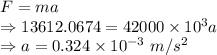 F=ma\\\Rightarrow 13612.0674=42000\times 10^3a\\\Rightarrow a=0.324\times 10^{-3}\ m/s^2