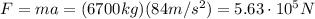 F=ma=(6700 kg)(84 m/s^2)=5.63 \cdot 10^5 N
