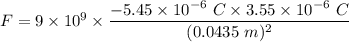 F=9\times 10^9\times \dfrac{-5.45\times 10^{-6}\ C\times 3.55\times 10^{-6}\ C}{(0.0435\ m)^2}