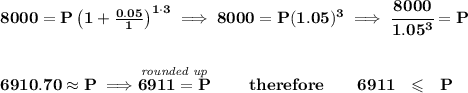 \bf 8000=P\left(1+\frac{0.05}{1}\right)^{1\cdot 3}\implies 8000=P(1.05)^3\implies \cfrac{8000}{1.05^3}=P\\\\\\6910.70\approx P\implies  \stackrel{\textit{rounded up}}{6911 = P}\qquad  therefore\qquad 6911~~\leqslant ~~P