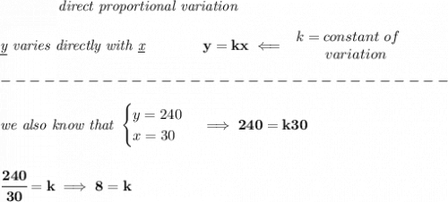 \bf \qquad \qquad \textit{direct proportional variation}&#10;\\\\&#10;\textit{\underline{y} varies directly with \underline{x}}\qquad \qquad  y=kx\impliedby &#10;\begin{array}{llll}&#10;k=constant\ of\\&#10;\qquad  variation&#10;\end{array}\\\\&#10;-------------------------------\\\\&#10;\textit{we also know that }&#10;\begin{cases}&#10;y=240\\&#10;x=30&#10;\end{cases}\implies 240=k30&#10;\\\\\\&#10;\cfrac{240}{30}=k\implies 8=k