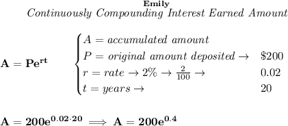 \bf ~~~~~~ \stackrel{Emily}{\textit{Continuously Compounding Interest Earned Amount}}&#10;\\\\&#10;A=Pe^{rt}\qquad &#10;\begin{cases}&#10;A=\textit{accumulated amount}\\&#10;P=\textit{original amount deposited}\to& \$200\\&#10;r=rate\to 2\%\to \frac{2}{100}\to &0.02\\&#10;t=years\to &20&#10;\end{cases}&#10;\\\\\\&#10;A=200e^{0.02\cdot 20}\implies A=200e^{0.4}