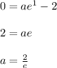 0=a e^{1}-2 \\  \\ &#10;2=ae \\  \\ &#10;a= \frac{2}{e}