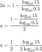 \rm 2x=1-\dfrac{\log_{10} 15}{\log_{10} 0.5}\\\\x=\dfrac{1-\dfrac{\log_{10} 15}{\log_{10} 0.5}}{2}\\\\\\x=\dfrac{1}{2}-\dfrac{\log_{10} 15}{2 \log_{10} 0.5}
