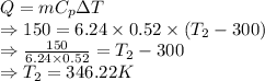 Q = mC_p\Delta T\\\Rightarrow 150=6.24\times 0.52\times (T_2-300)\\\Rightarrow \frac{150}{6.24\times 0.52}= T_2-300\\\Rightarrow T_2=346.22 K
