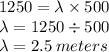 1250 =  \lambda \times 500 \\ \lambda = 1250 \div 500 \\ \lambda = 2.5 \: meters