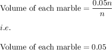 \text{Volume\ of\ each\ marble}=\dfrac{0.05n}{n}\\\\i.e.\\\\\text{Volume\ of\ each\ marble}=0.05