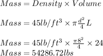 Mass=Density\times Volume\\\\Mass= 45lb/ft^{3}\times \pi \frac{d^{2}}{4}L\\\\Mass=45lb/ft^{3}\times\frac{\pi 8^{2}}{4}\times 24\\Mass=54286.72lbs
