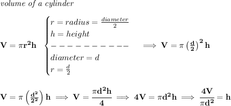 \bf \textit{volume of a cylinder}\\\\&#10;V=\pi r^2 h~~&#10;\begin{cases}&#10;r=radius=\frac{diameter}{2}\\&#10;h=height\\&#10;----------\\&#10;diameter = d\\&#10;r=\frac{d}{2}&#10;\end{cases}\implies V=\pi \left( \frac{d}{2} \right)^2 h&#10;\\\\\\&#10;V=\pi \left( \frac{d^2}{2^2} \right)h\implies V=\cfrac{\pi d^2 h}{4}\implies 4V=\pi d^2 h\implies \cfrac{4V}{\pi d^2}=h
