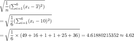 \sqrt{\dfrac{1}{n}(\sum^6_{i=1}(x_i-\overline{x})^2)}\\\\=\sqrt{\dfrac{1}{6}(\sum^6_{i=1}(x_i-10)^2)}\\\\=\sqrt{\dfrac{1}{6}\times(49+16+1+1+25+36)}=4.61880215352\approx4.62