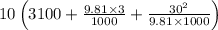 10\left (3100+\frac{9.81\times 3}{1000}+\frac{30^2}{9.81\times 1000}\right )
