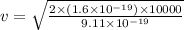 v=\sqrt{\frac {2\times (1.6\times 10^{-19})\times 10000}{9.11\times 10^{-19}}}