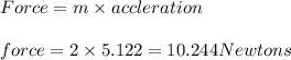 Force = m\times accleration\\\\force=2\times 5.122=10.244 Newtons