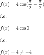 f(x)=4\cos (\dfrac{\pi}{2}-\dfrac{\pi}{2})\\\\i.e.\\\\f(x)=4\cos 0\\\\i.e.\\\\f(x)=4\neq -4