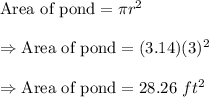 \text{Area of pond}=\pi r^2\\\\\Rightarrow\text{Area of pond}=(3.14)(3)^2\\\\\Rightarrow\text{Area of pond}=28.26\ ft^2
