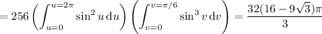 =\displaystyle256\left(\int_{u=0}^{u=2\pi}\sin^2u\,\mathrm du\right)\left(\int_{v=0}^{v=\pi/6}\sin^3v\,\mathrm dv\right)=\frac{32(16-9\sqrt3)\pi}3