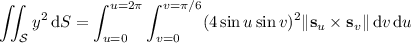 \displaystyle\iint_{\mathcal S}y^2\,\mathrm dS=\int_{u=0}^{u=2\pi}\int_{v=0}^{v=\pi/6}(4\sin u\sin v)^2\|\mathbf s_u\times\mathbf s_v\|\,\mathrm dv\,\mathrm du