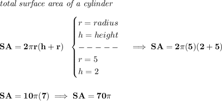 \bf \textit{total surface area of a cylinder}\\\\&#10;SA=2\pi r(h+r)~~&#10;\begin{cases}&#10;r=radius\\&#10;h=height\\&#10;-----\\&#10;r=5\\&#10;h=2&#10;\end{cases}\implies SA=2\pi (5)(2+5)&#10;\\\\\\&#10;SA=10\pi (7)\implies SA=70\pi