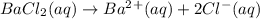 BaCl_2 (aq) \rightarrow  Ba^2^+ (aq) + 2  Cl^- (aq)