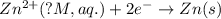 Zn^{2+}(?M,aq.)+2e^-\rightarrow Zn(s)