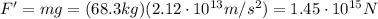 F' = mg = (68.3 kg)(2.12 \cdot 10^{13} m/s^2 )=1.45 \cdot 10^{15} N