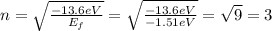 n= \sqrt{ \frac{-13.6 eV}{E_f} } = \sqrt{ \frac{-13.6 eV}{-1.51 eV}}= \sqrt{9}=3