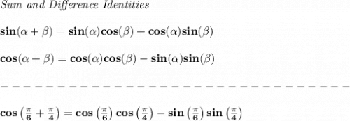 \bf \textit{Sum and Difference Identities}&#10;\\\\&#10;sin(\alpha + \beta)=sin(\alpha)cos(\beta) + cos(\alpha)sin(\beta)&#10;\\\\&#10;cos(\alpha + \beta)= cos(\alpha)cos(\beta)- sin(\alpha)sin(\beta)&#10;\\\\&#10;-------------------------------\\\\&#10;cos\left( \frac{\pi }{6}+\frac{\pi }{4} \right)=cos\left( \frac{\pi }{6}\right)cos\left(\frac{\pi }{4} \right)-sin\left( \frac{\pi }{6}\right)sin\left(\frac{\pi }{4} \right)