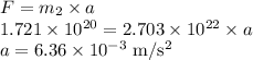 F = m_{2} \times a\\1.721 \times 10^{20} = 2.703 \times 10^{22} \times a\\a = 6.36 \times 10^{-3} \;\rm m/s^{2}