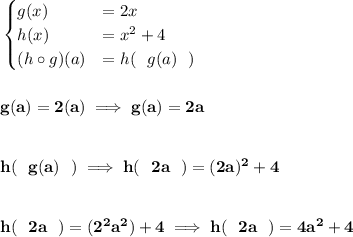 \bf \begin{cases}&#10;g(x)&=2x\\&#10;h(x)&=x^2+4\\&#10;(h\circ g)(a)&=h(~~g(a)~~)&#10;\end{cases}&#10;\\\\\\&#10;g(a)=2(a)\implies g(a)=2a&#10;\\\\\\&#10;h(~~g(a)~~)\implies h(~~2a~~)=(2a)^2+4&#10;\\\\\\&#10;h(~~2a~~)=(2^2a^2)+4\implies  h(~~2a~~)=4a^2+4